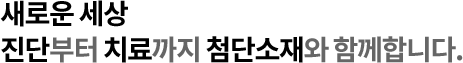 새로운 세상 진단부터 치료까지 첨단소재와 함께합니다.